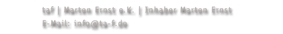 taf | Marten Ernst e.K. | Inhaber Marten Ernst | Pfotenhauerstrae 57, Rckgebude | 01307 Dresden | Fon ++49 - 351 - 413 89 0 | Fax ++49 - 351 - 413 89 20 | E-Mail: info@ta-f.de